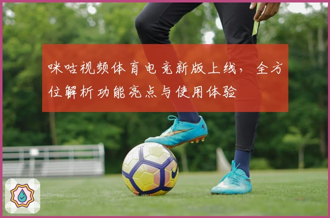 咪咕视频体育电竞新版上线，全方位解析功能亮点与使用体验