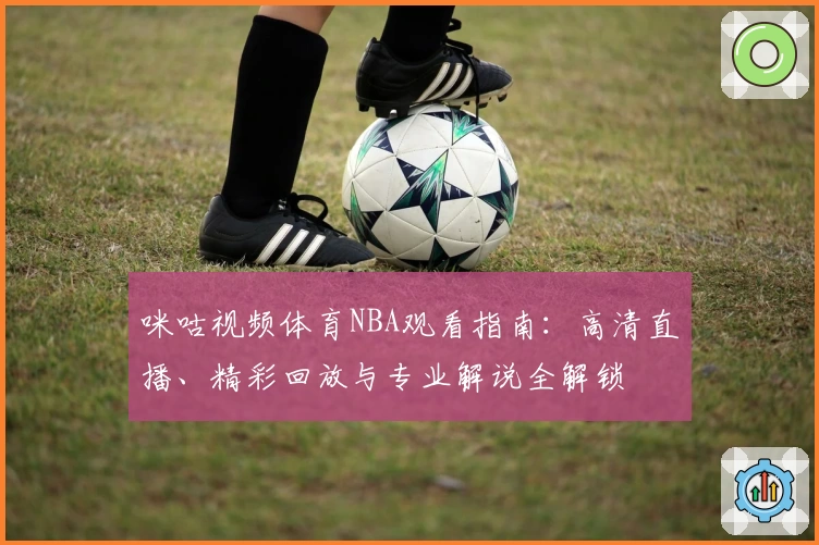 咪咕视频体育NBA观看指南：高清直播、精彩回放与专业解说全解锁