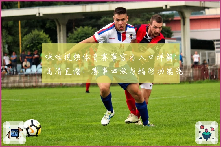 咪咕视频体育赛事官方入口详解:高清直播、赛事回放与精彩功能亮点一网打尽