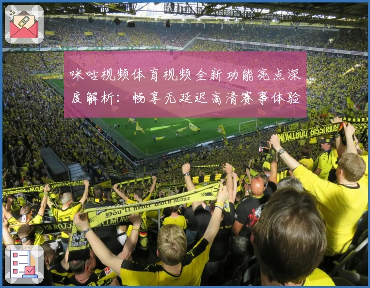 咪咕视频体育视频全新功能亮点深度解析：畅享无延迟高清赛事体验