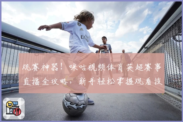 观赛神器！咪咕视频体育英超赛事直播全攻略，新手轻松掌握观看技巧