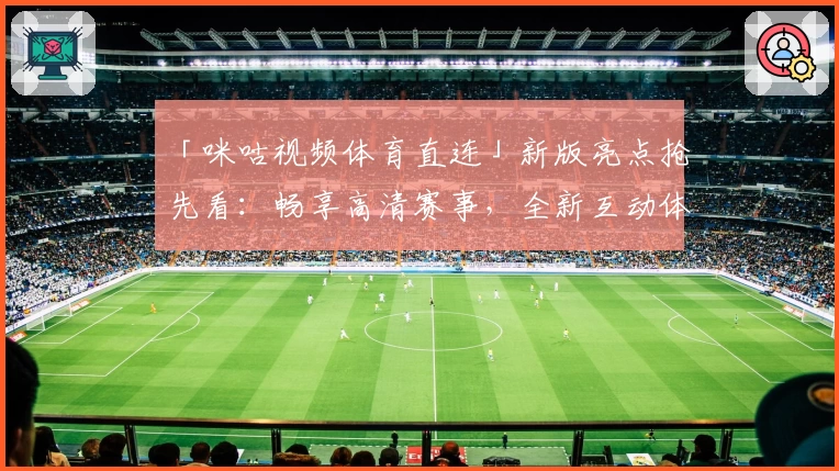 「咪咕视频体育直连」新版亮点抢先看：畅享高清赛事，全新互动体验升级
