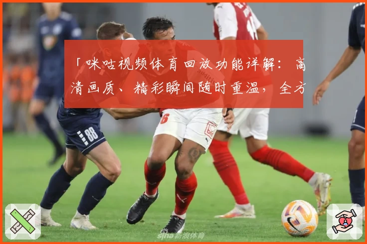 「咪咕视频体育回放功能详解：高清画质、精彩瞬间随时重温，全方位体验体育赛事」