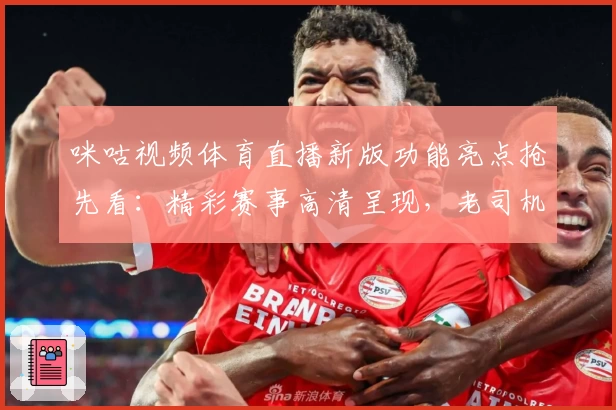 咪咕视频体育直播新版功能亮点抢先看:精彩赛事高清呈现,老司机使用体验分享