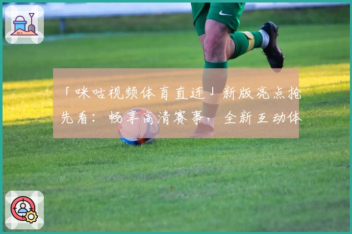 「咪咕视频体育直连」新版亮点抢先看：畅享高清赛事，全新互动体验升级