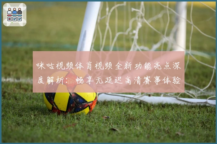 咪咕视频体育视频全新功能亮点深度解析：畅享无延迟高清赛事体验