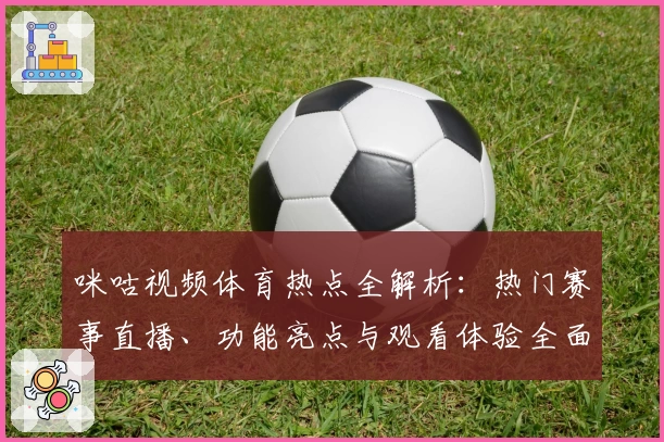 咪咕视频体育热点全解析：热门赛事直播、功能亮点与观看体验全面拆解