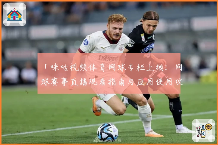 「咪咕视频体育网球专栏上线：网球赛事直播观看指南与应用使用攻略」