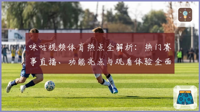 咪咕视频体育热点全解析：热门赛事直播、功能亮点与观看体验全面拆解