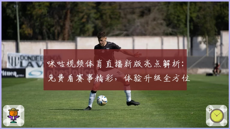 咪咕视频体育直播新版亮点解析：免费看赛事精彩，体验升级全方位