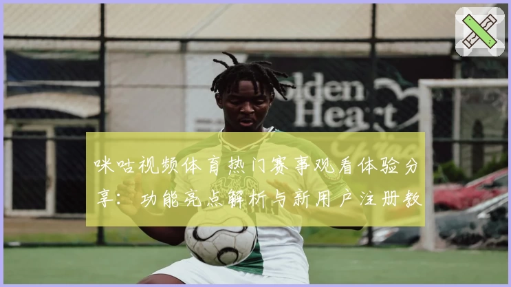 咪咕视频体育热门赛事观看体验分享：功能亮点解析与新用户注册教程