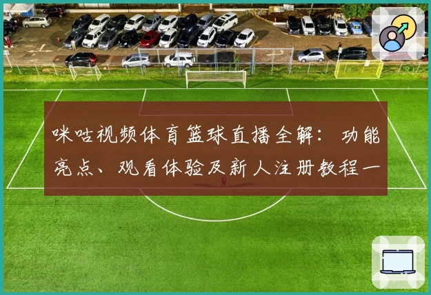 咪咕视频体育篮球直播全解：功能亮点、观看体验及新人注册教程一览