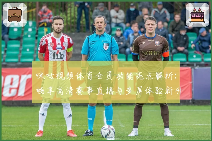 咪咕视频体育会员功能亮点解析：畅享高清赛事直播与多屏体验新升级