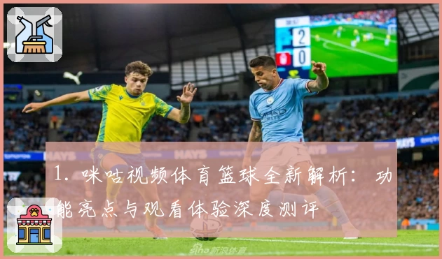 1. 咪咕视频体育篮球全新解析：功能亮点与观看体验深度测评