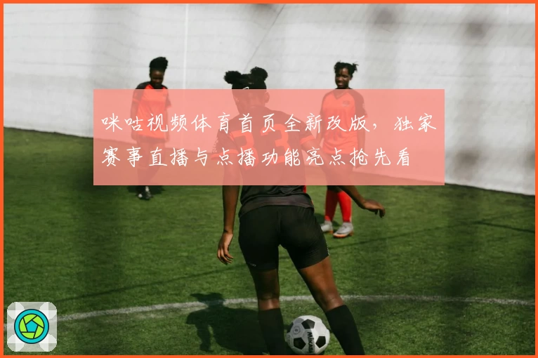 咪咕视频体育首页全新改版，独家赛事直播与点播功能亮点抢先看