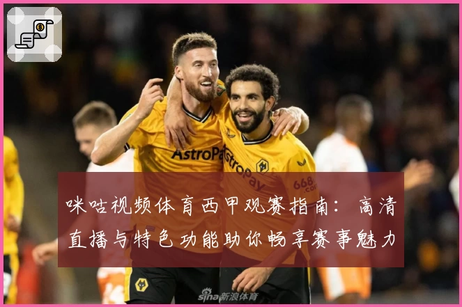 咪咕视频体育西甲观赛指南：高清直播与特色功能助你畅享赛事魅力