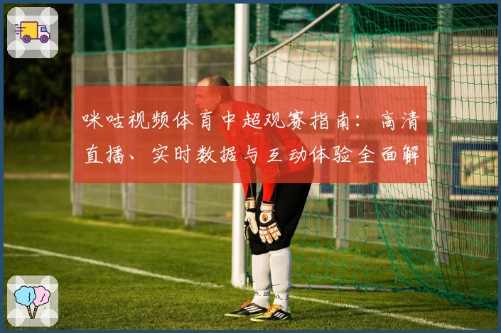 咪咕视频体育中超观赛指南：高清直播、实时数据与互动体验全面解析