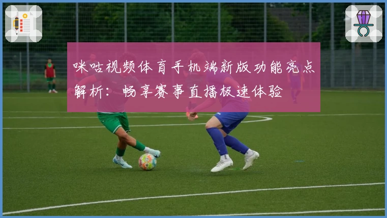 咪咕视频体育手机端新版功能亮点解析：畅享赛事直播极速体验
