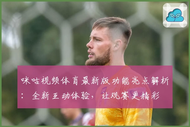 咪咕视频体育最新版功能亮点解析:全新互动体验,让观赛更精彩