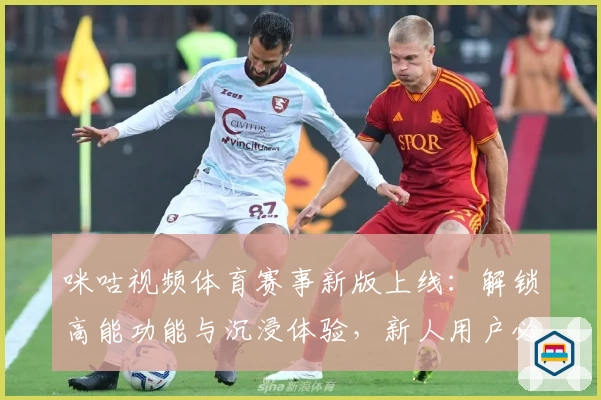 咪咕视频体育赛事新版上线：解锁高能功能与沉浸体验，新人用户必看攻略