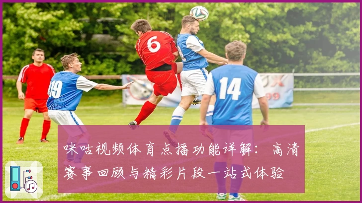 咪咕视频体育点播功能详解：高清赛事回顾与精彩片段一站式体验