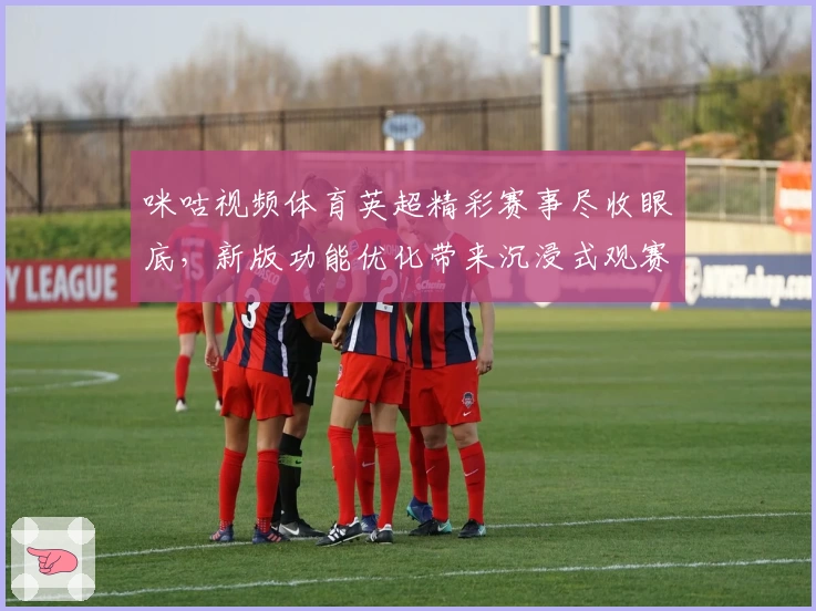 咪咕视频体育英超精彩赛事尽收眼底，新版功能优化带来沉浸式观赛体验