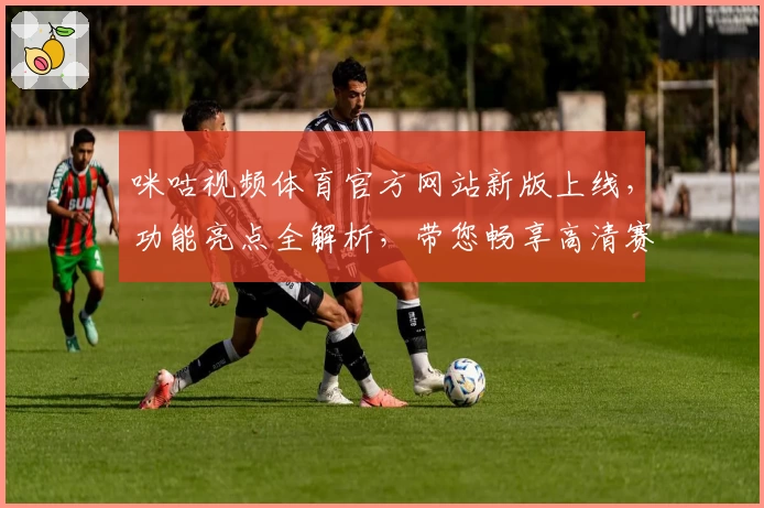 咪咕视频体育官方网站新版上线，功能亮点全解析，带您畅享高清赛事盛宴