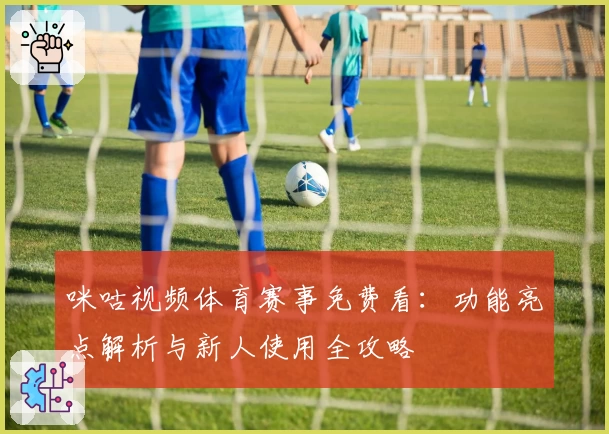 咪咕视频体育赛事免费看：功能亮点解析与新人使用全攻略