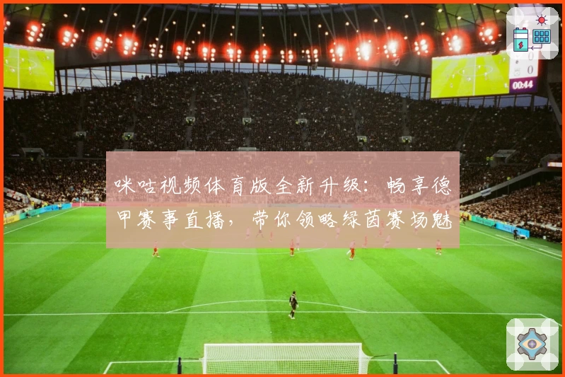 咪咕视频体育版全新升级：畅享德甲赛事直播，带你领略绿茵赛场魅力