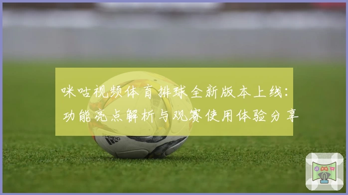 咪咕视频体育排球全新版本上线：功能亮点解析与观赛使用体验分享