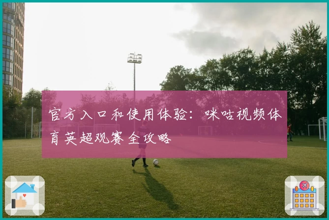 官方入口和使用体验：咪咕视频体育英超观赛全攻略