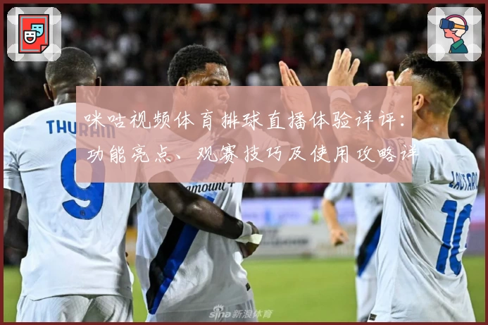 咪咕视频体育排球直播体验详评:功能亮点、观赛技巧及使用攻略详解