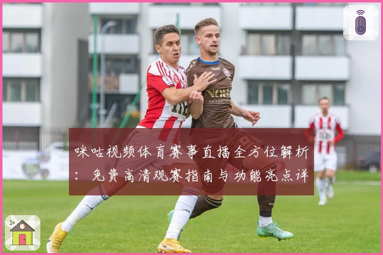 咪咕视频体育赛事直播全方位解析：免费高清观赛指南与功能亮点详细介绍