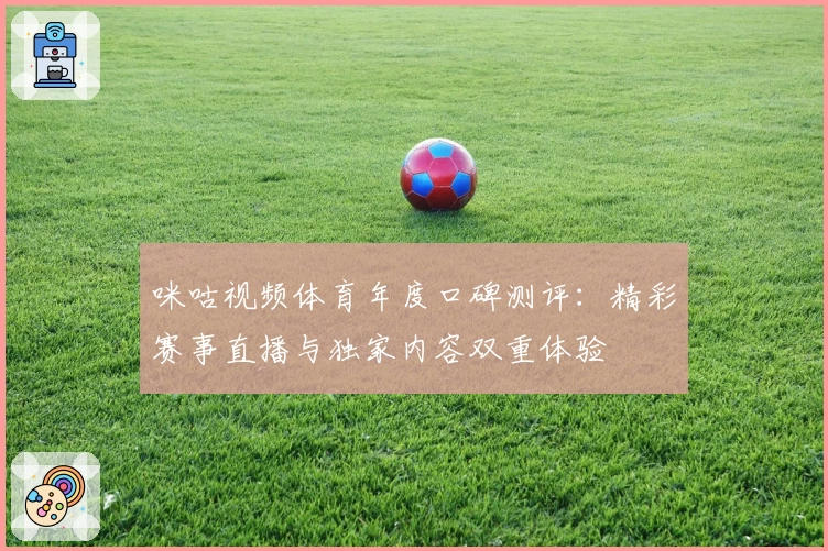 咪咕视频体育年度口碑测评：精彩赛事直播与独家内容双重体验