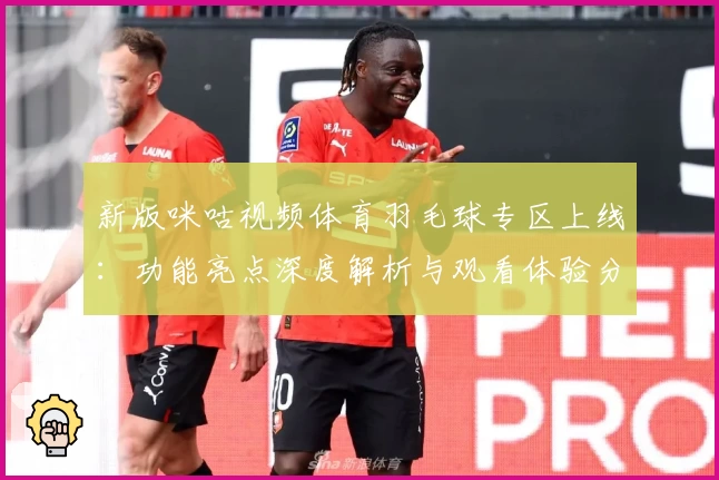 新版咪咕视频体育羽毛球专区上线：功能亮点深度解析与观看体验分享