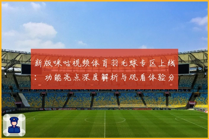 新版咪咕视频体育羽毛球专区上线：功能亮点深度解析与观看体验分享