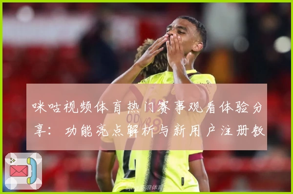 咪咕视频体育热门赛事观看体验分享：功能亮点解析与新用户注册教程