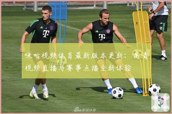 咪咕视频体育最新版本更新：高清视频直播与赛事点播全新体验