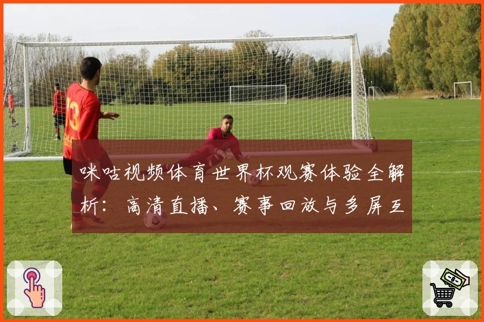 咪咕视频体育世界杯观赛体验全解析：高清直播、赛事回放与多屏互动功能详解