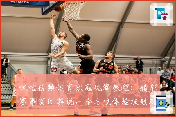 咪咕视频体育欧冠观赛教程：精彩赛事实时解说，全方位体验极致观影魅力