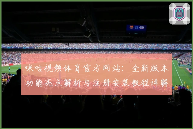 咪咕视频体育官方网站：全新版本功能亮点解析与注册安装教程详解