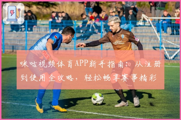 咪咕视频体育APP新手指南:从注册到使用全攻略,轻松畅享赛事精彩瞬间