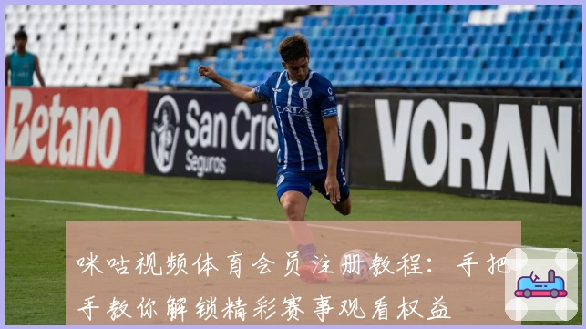 咪咕视频体育会员注册教程:手把手教你解锁精彩赛事观看权益