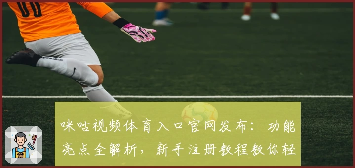 咪咕视频体育入口官网发布:功能亮点全解析,新手注册教程教你轻松开启观赛之旅