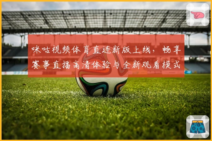 咪咕视频体育直连新版上线，畅享赛事直播高清体验与全新观看模式