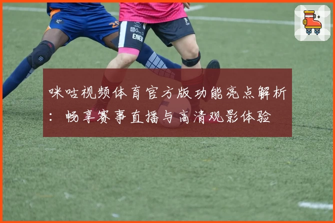 咪咕视频体育官方版功能亮点解析：畅享赛事直播与高清观影体验