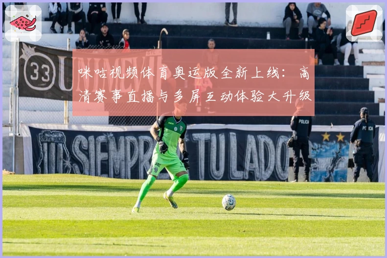 咪咕视频体育奥运版全新上线：高清赛事直播与多屏互动体验大升级