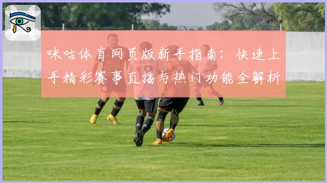 咪咕体育网页版新手指南：快速上手精彩赛事直播与热门功能全解析