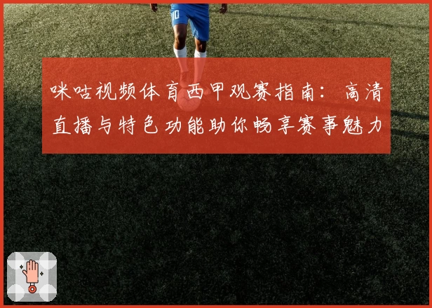 咪咕视频体育西甲观赛指南：高清直播与特色功能助你畅享赛事魅力