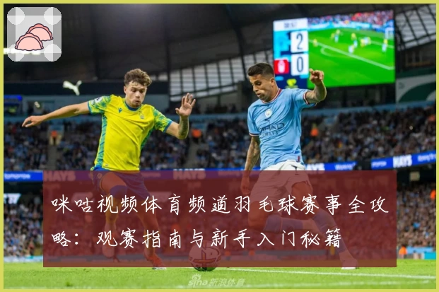 咪咕视频体育频道羽毛球赛事全攻略：观赛指南与新手入门秘籍